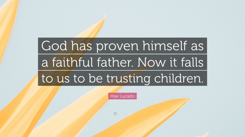 Max Lucado Quote: “God has proven himself as a faithful father. Now it falls to us to be trusting children.”