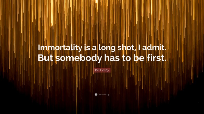 Bill Cosby Quote: “Immortality is a long shot, I admit. But somebody has to be first.”