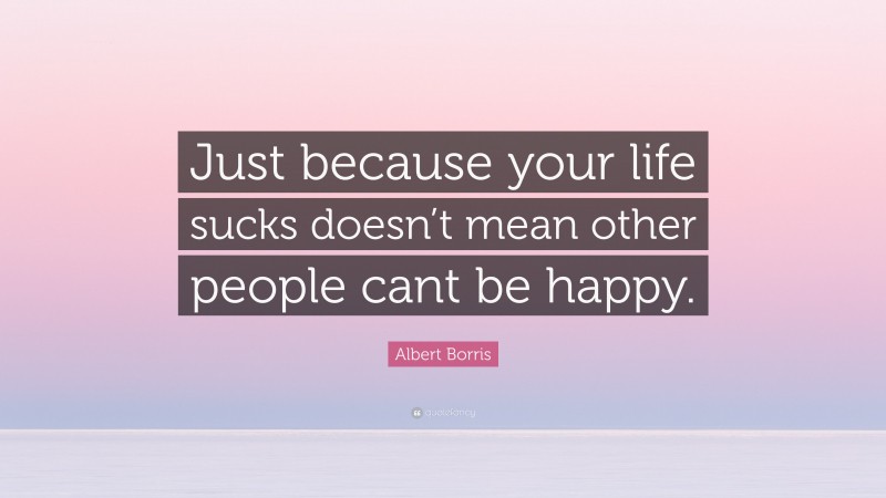 Albert Borris Quote: “Just because your life sucks doesn’t mean other people cant be happy.”