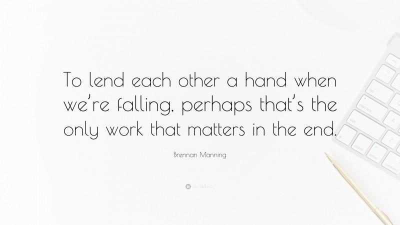 Brennan Manning Quote: “To lend each other a hand when we’re falling, perhaps that’s the only work that matters in the end.”