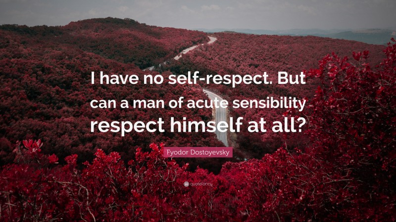 Fyodor Dostoyevsky Quote: “I have no self-respect. But can a man of acute sensibility respect himself at all?”