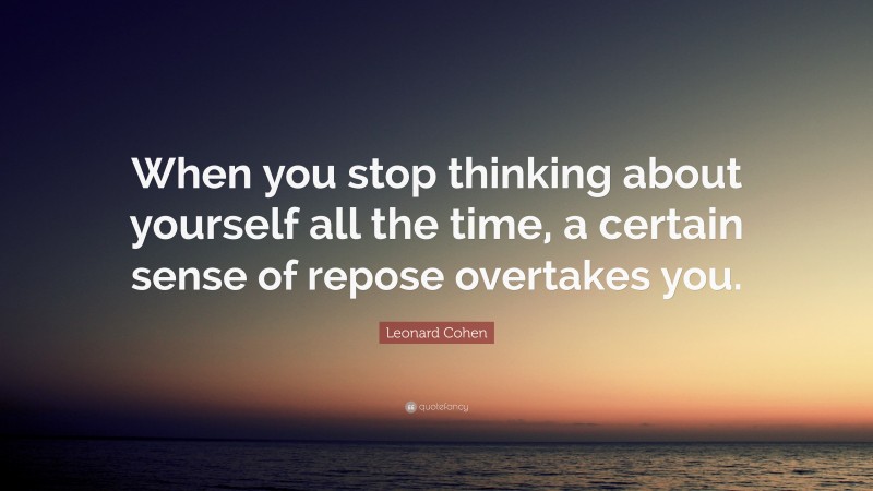 Leonard Cohen Quote: “When you stop thinking about yourself all the time, a certain sense of repose overtakes you.”