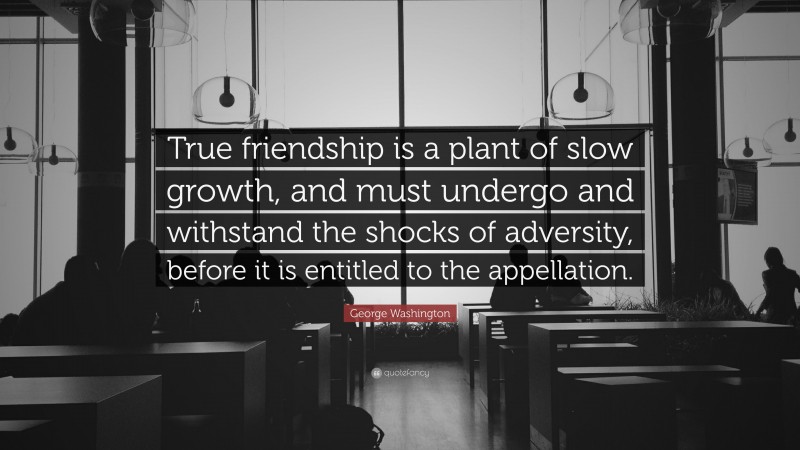 George Washington Quote: “True friendship is a plant of slow growth, and must undergo and withstand the shocks of adversity, before it is entitled to the appellation.”