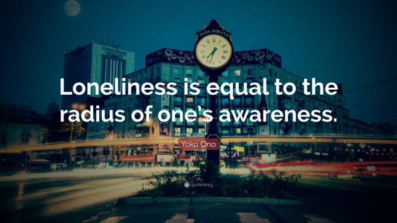 Yoko Ono Quote: “Loneliness is equal to the radius of one’s awareness.”