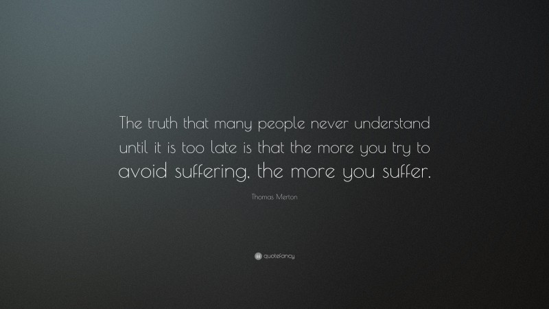 Thomas Merton Quote: “The truth that many people never understand until it is too late is that the more you try to avoid suffering, the more you suffer.”