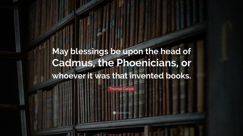 Thomas Carlyle Quote: “May blessings be upon the head of Cadmus, the Phoenicians, or whoever it was that invented books.”