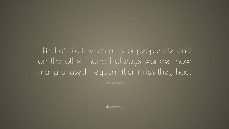 George Carlin Quote: “I kind of like it when a lot of people die, and on the other hand I always wonder how many unused frequent-flier miles they had.”