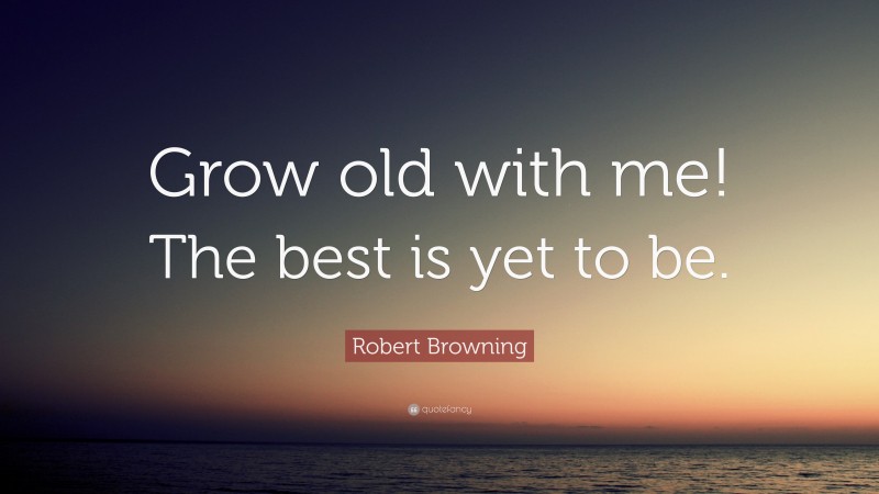 Robert Browning Quote: “Grow old with me! The best is yet to be.”