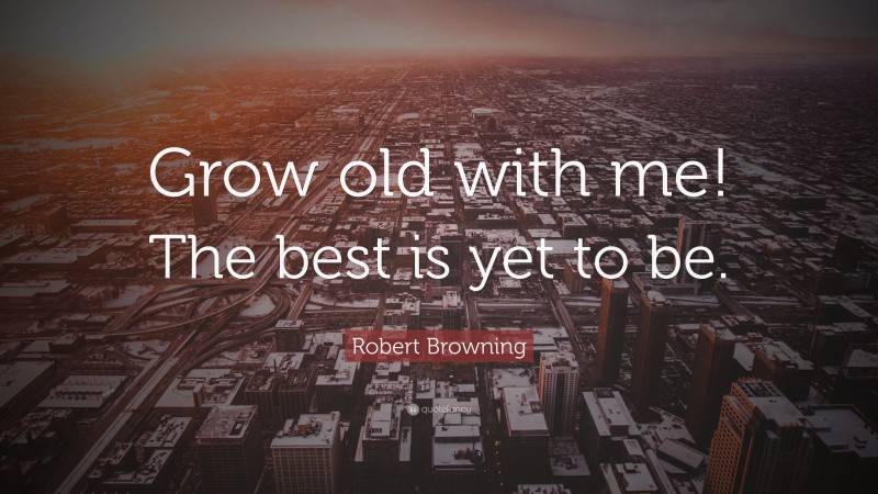 Robert Browning Quote: “Grow old with me! The best is yet to be.”