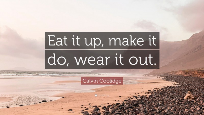 Calvin Coolidge Quote: “Eat it up, make it do, wear it out.”