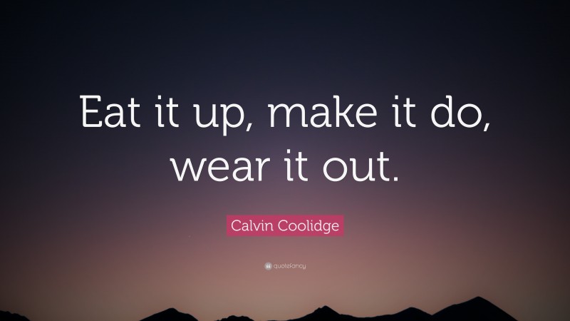 Calvin Coolidge Quote: “Eat it up, make it do, wear it out.”