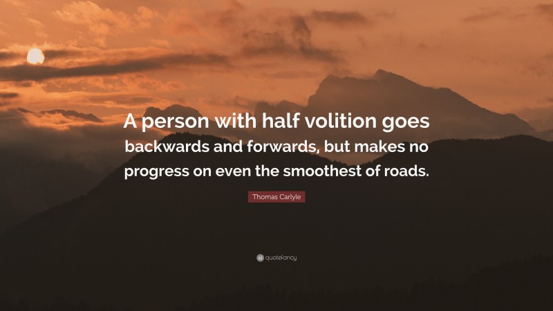 Thomas Carlyle Quote: “A person with half volition goes backwards and forwards, but makes no progress on even the smoothest of roads.”