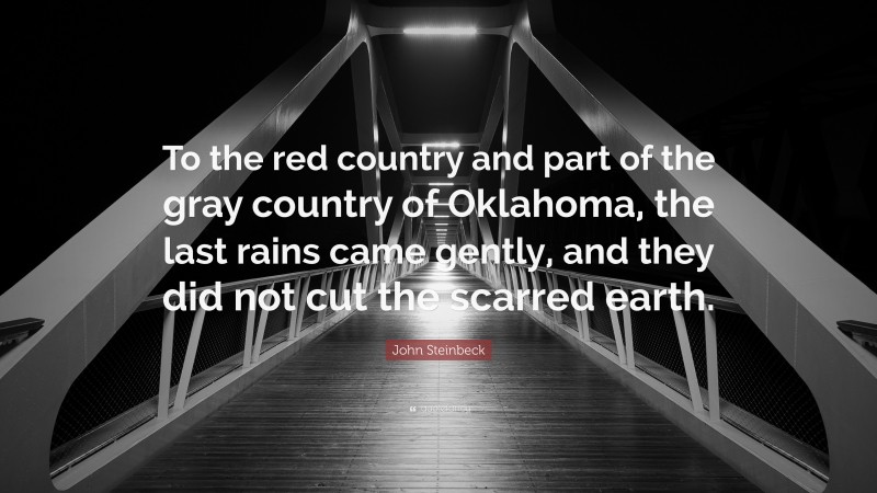 John Steinbeck Quote: “To the red country and part of the gray country of Oklahoma, the last rains came gently, and they did not cut the scarred earth.”