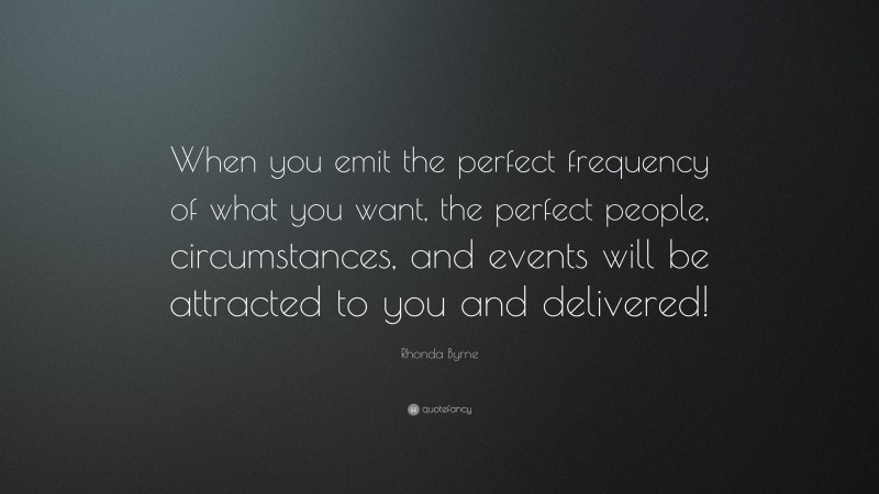 Rhonda Byrne Quote: “When you emit the perfect frequency of what you want, the perfect people, circumstances, and events will be attracted to you and delivered!”