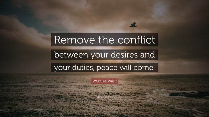 Wasif Ali Wasif Quote: “Remove the conflict between your desires and your duties, peace will come.”