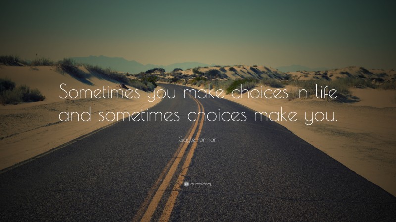 Gayle Forman Quote: “Sometimes you make choices in life and sometimes choices make you.”