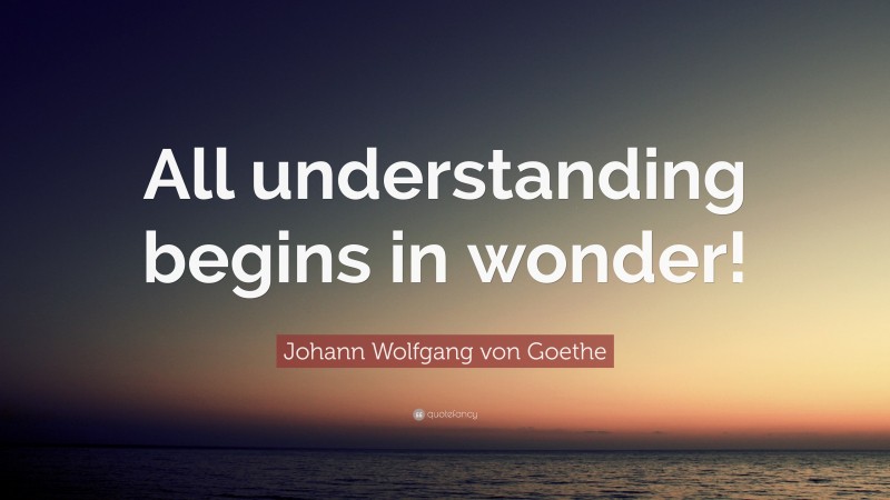 Johann Wolfgang von Goethe Quote: “All understanding begins in wonder!”