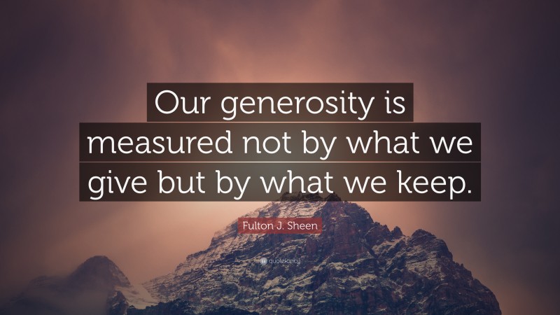 Fulton J. Sheen Quote: “Our generosity is measured not by what we give but by what we keep.”
