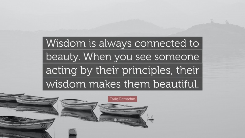 Tariq Ramadan Quote: “Wisdom is always connected to beauty. When you see someone acting by their principles, their wisdom makes them beautiful.”