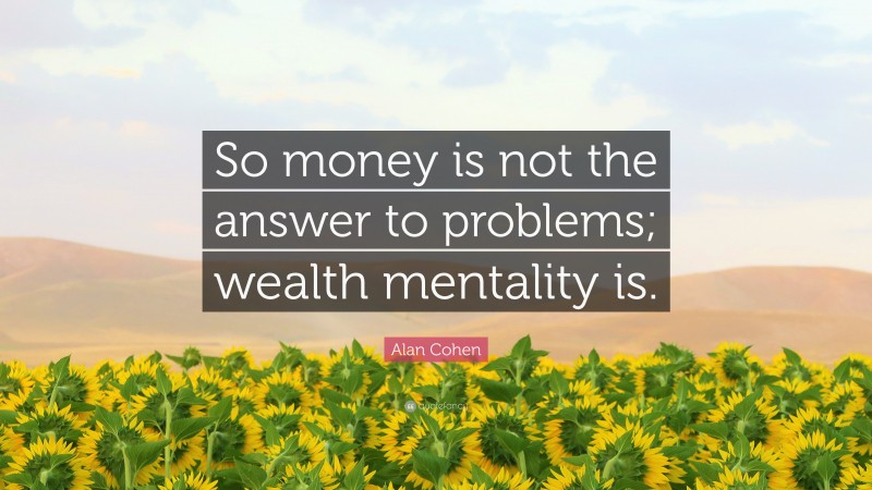 Alan Cohen Quote: “So money is not the answer to problems; wealth mentality is.”