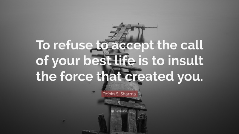 Robin S. Sharma Quote: “To refuse to accept the call of your best life is to insult the force that created you.”