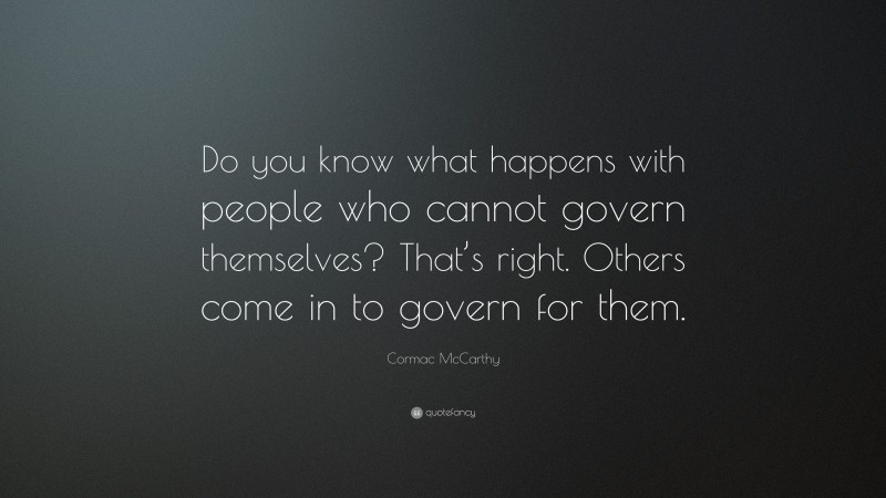 Cormac McCarthy Quote: “Do you know what happens with people who cannot govern themselves? That’s right. Others come in to govern for them.”