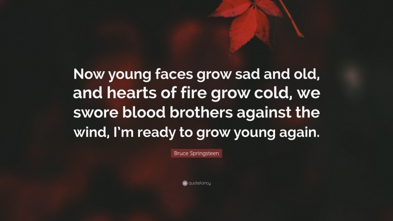 Bruce Springsteen Quote: “Now young faces grow sad and old, and hearts of fire grow cold, we swore blood brothers against the wind, I’m ready to grow young again.”