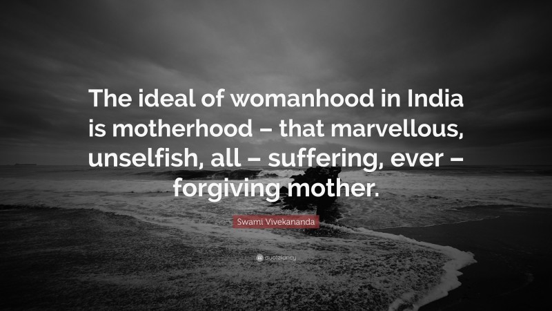 Swami Vivekananda Quote: “The ideal of womanhood in India is motherhood – that marvellous, unselfish, all – suffering, ever – forgiving mother.”