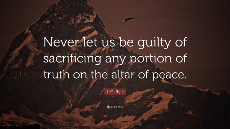 J. C. Ryle Quote: “Never let us be guilty of sacrificing any portion of truth on the altar of peace.”