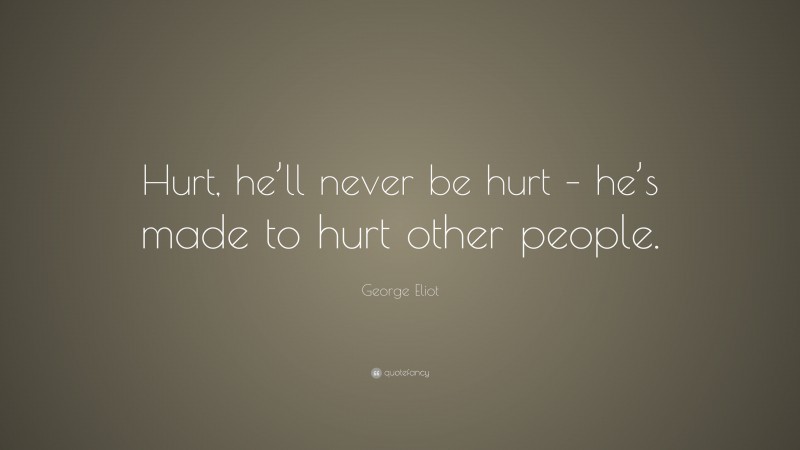 George Eliot Quote: “Hurt, he’ll never be hurt – he’s made to hurt other people.”