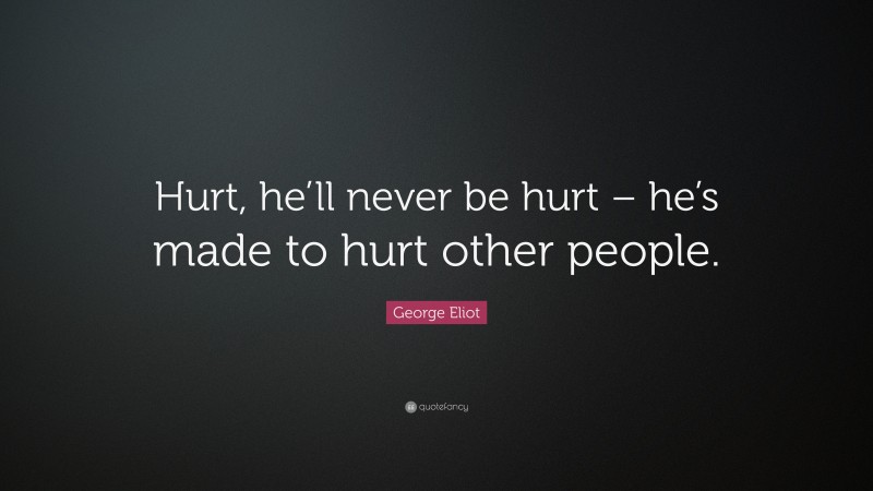 George Eliot Quote: “Hurt, he’ll never be hurt – he’s made to hurt other people.”