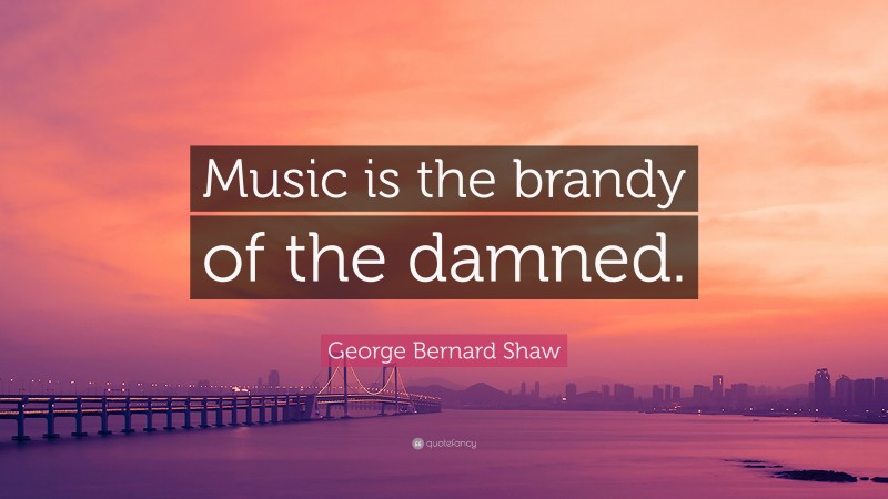 George Bernard Shaw Quote: “Music is the brandy of the damned.”