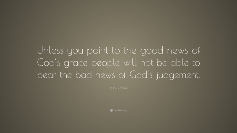 Timothy Keller Quote: “Unless you point to the good news of God’s grace people will not be able to bear the bad news of God’s judgement.”