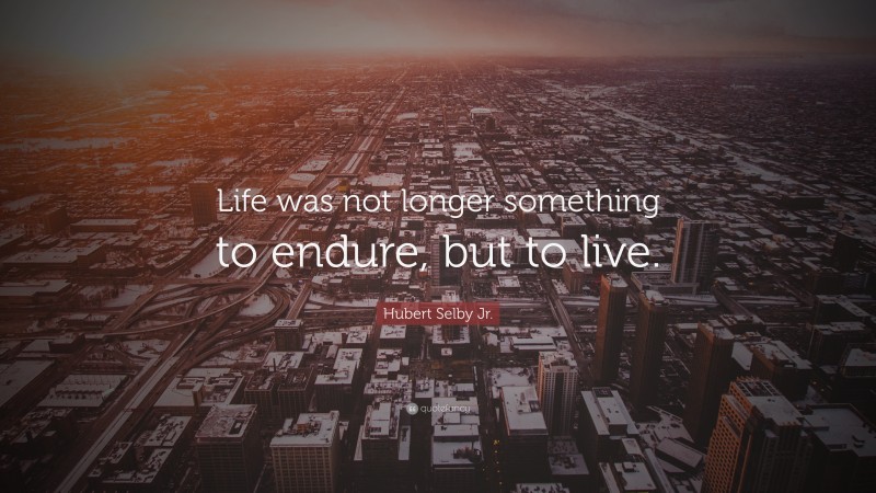 Hubert Selby Jr. Quote: “Life was not longer something to endure, but to live.”