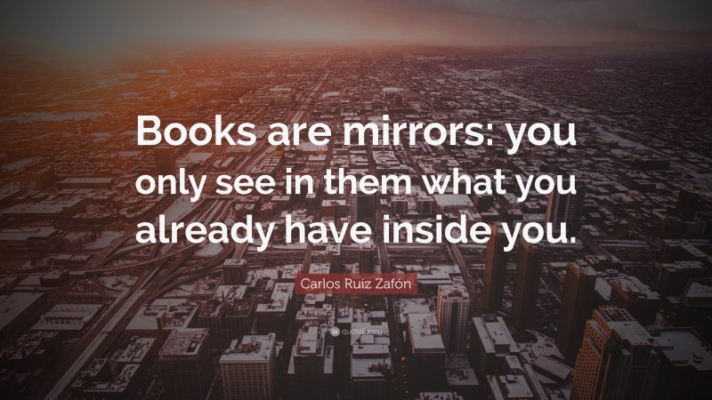 Carlos Ruiz Zafón Quote: “Books are mirrors: you only see in them what you already have inside you.”