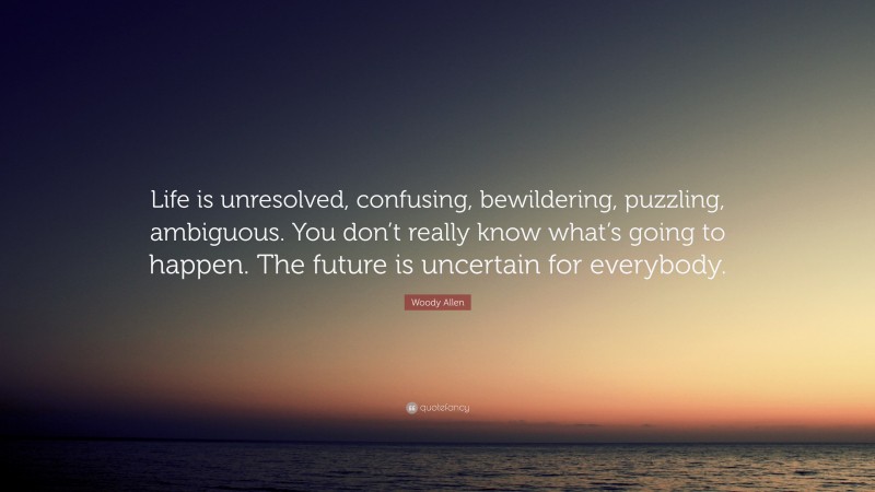 Woody Allen Quote: “Life is unresolved, confusing, bewildering, puzzling, ambiguous. You don’t really know what’s going to happen. The future is uncertain for everybody.”