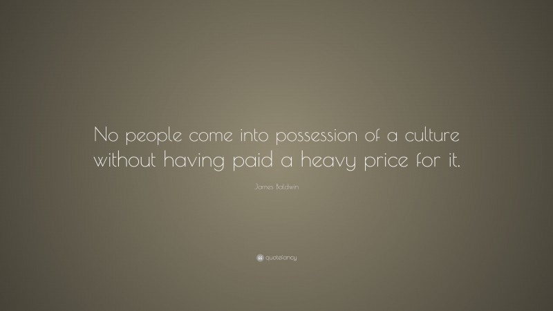 James Baldwin Quote: “No people come into possession of a culture without having paid a heavy price for it.”