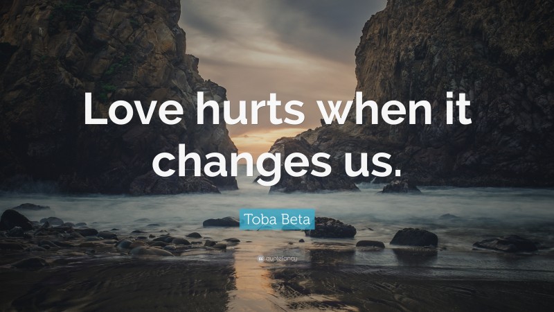Toba Beta Quote: “Love hurts when it changes us.”