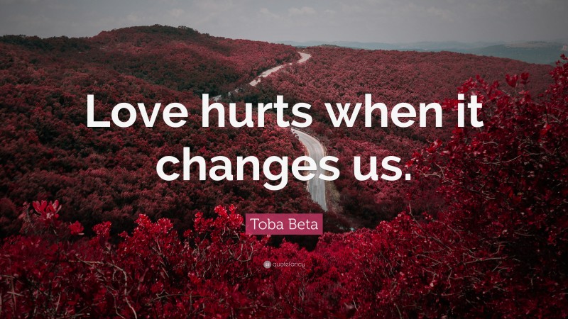 Toba Beta Quote: “Love hurts when it changes us.”