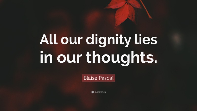 Blaise Pascal Quote: “All our dignity lies in our thoughts.”