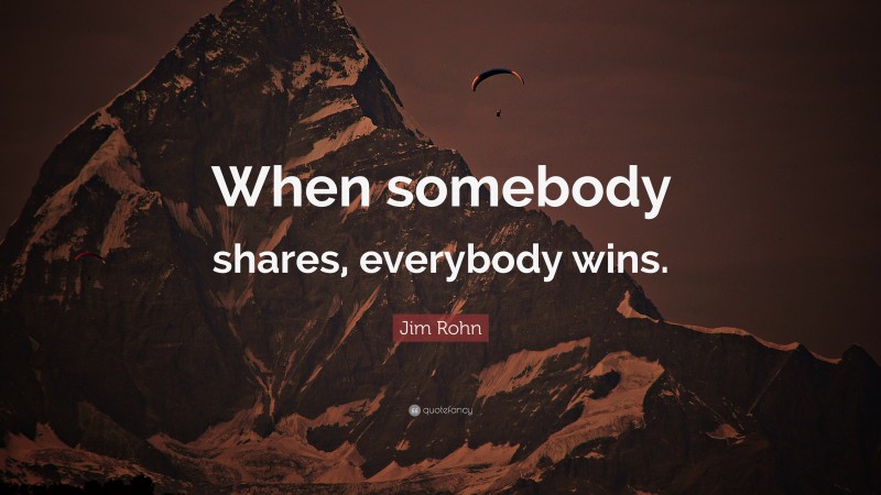 Jim Rohn Quote: “When somebody shares, everybody wins.”
