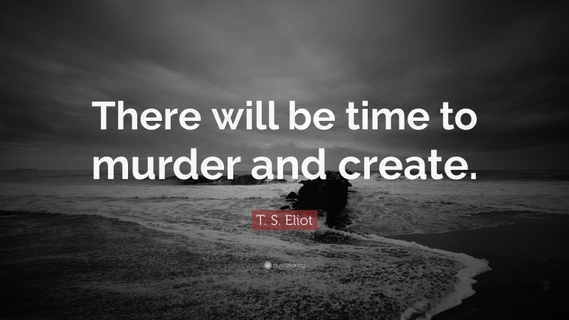 T. S. Eliot Quote: “There will be time to murder and create.”