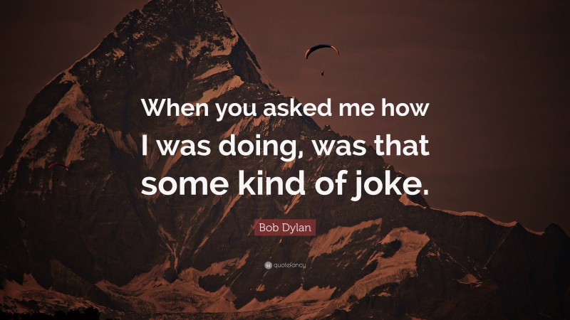 Bob Dylan Quote: “When you asked me how I was doing, was that some kind of joke.”
