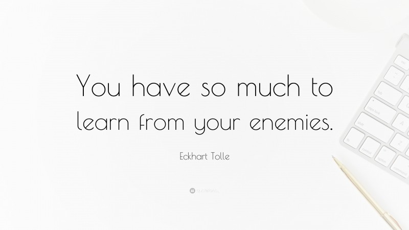 Eckhart Tolle Quote: “You have so much to learn from your enemies.”