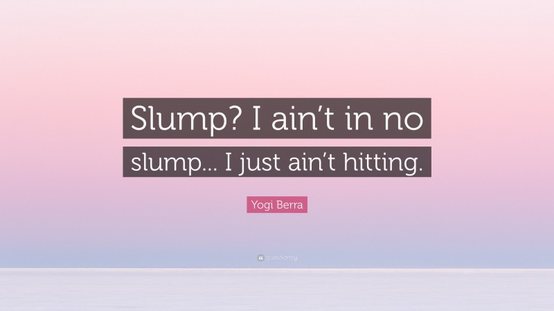 Yogi Berra Quote: “Slump? I ain’t in no slump... I just ain’t hitting.”