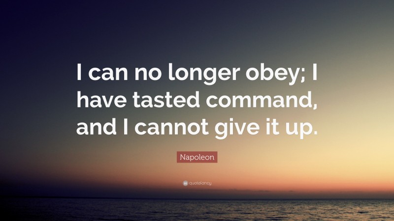 Napoleon Quote: “I can no longer obey; I have tasted command, and I cannot give it up.”