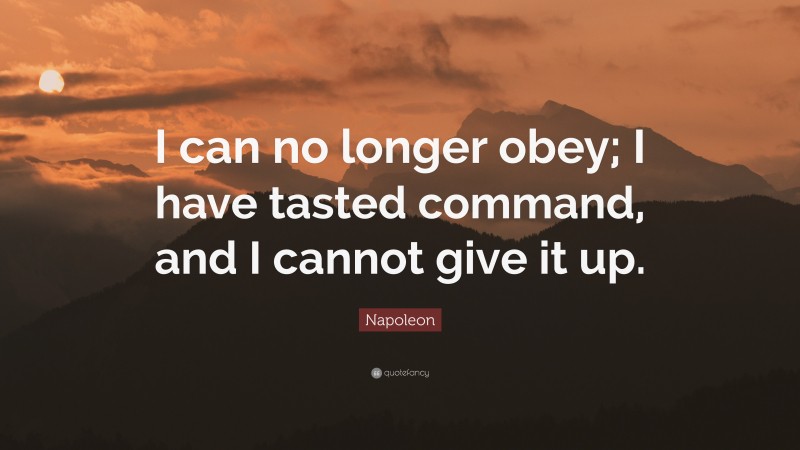 Napoleon Quote: “I can no longer obey; I have tasted command, and I cannot give it up.”