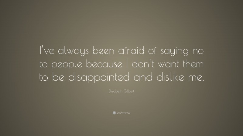 Elizabeth Gilbert Quote: “I’ve always been afraid of saying no to people because I don’t want them to be disappointed and dislike me.”