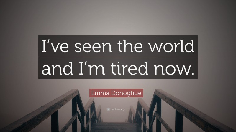 Emma Donoghue Quote: “I’ve seen the world and I’m tired now.”