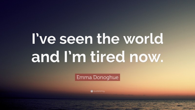 Emma Donoghue Quote: “I’ve seen the world and I’m tired now.”